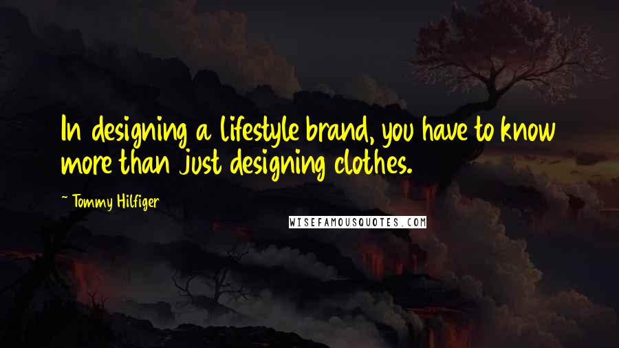 Tommy Hilfiger Quotes: In designing a lifestyle brand, you have to know more than just designing clothes.