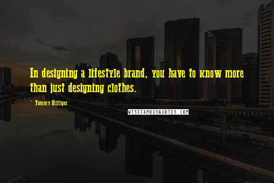 Tommy Hilfiger Quotes: In designing a lifestyle brand, you have to know more than just designing clothes.