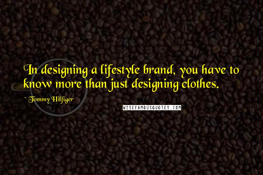 Tommy Hilfiger Quotes: In designing a lifestyle brand, you have to know more than just designing clothes.