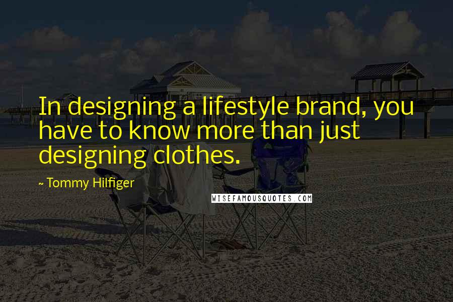 Tommy Hilfiger Quotes: In designing a lifestyle brand, you have to know more than just designing clothes.