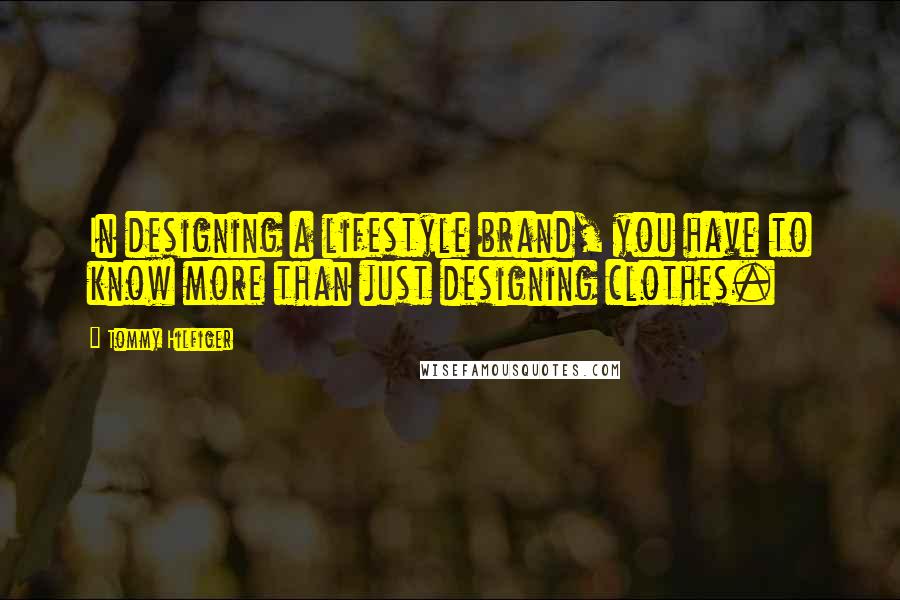 Tommy Hilfiger Quotes: In designing a lifestyle brand, you have to know more than just designing clothes.