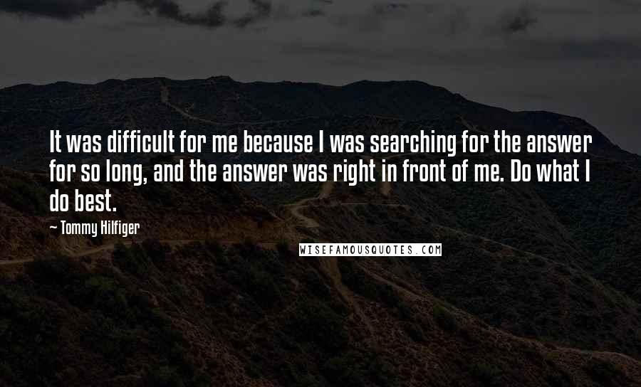 Tommy Hilfiger Quotes: It was difficult for me because I was searching for the answer for so long, and the answer was right in front of me. Do what I do best.