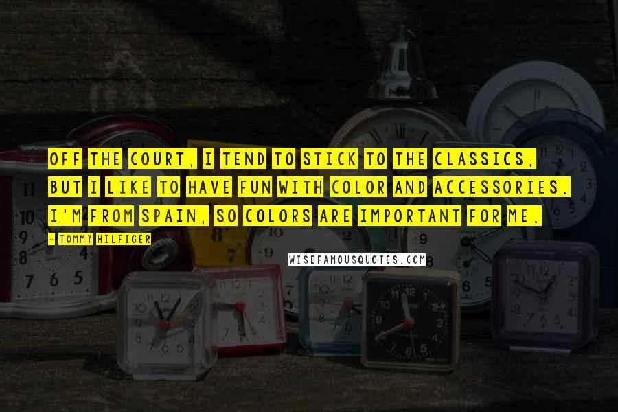 Tommy Hilfiger Quotes: Off the court, I tend to stick to the classics, but I like to have fun with color and accessories. I'm from Spain, so colors are important for me.