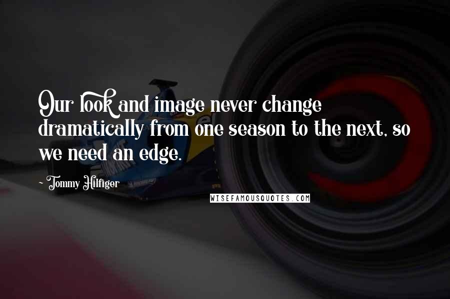 Tommy Hilfiger Quotes: Our look and image never change dramatically from one season to the next, so we need an edge.