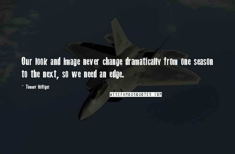 Tommy Hilfiger Quotes: Our look and image never change dramatically from one season to the next, so we need an edge.