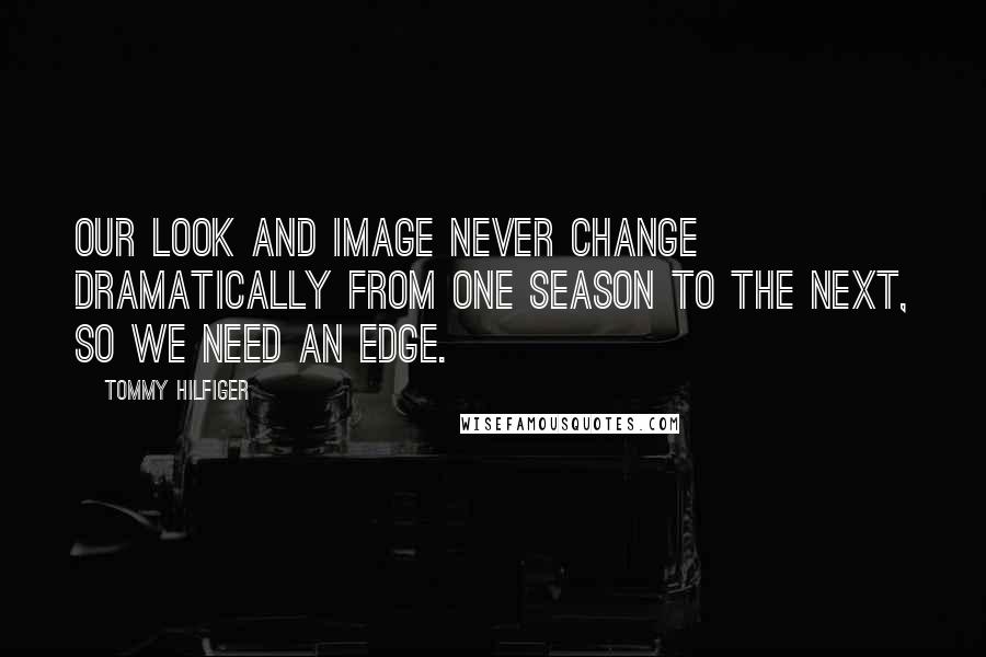 Tommy Hilfiger Quotes: Our look and image never change dramatically from one season to the next, so we need an edge.