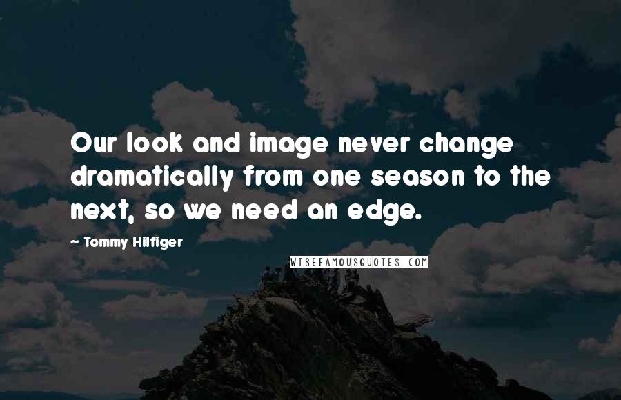 Tommy Hilfiger Quotes: Our look and image never change dramatically from one season to the next, so we need an edge.