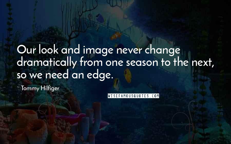 Tommy Hilfiger Quotes: Our look and image never change dramatically from one season to the next, so we need an edge.