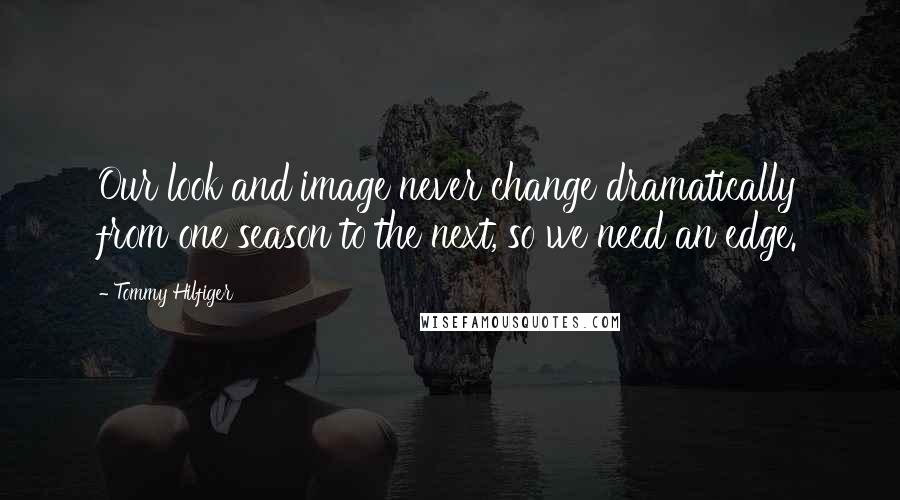 Tommy Hilfiger Quotes: Our look and image never change dramatically from one season to the next, so we need an edge.