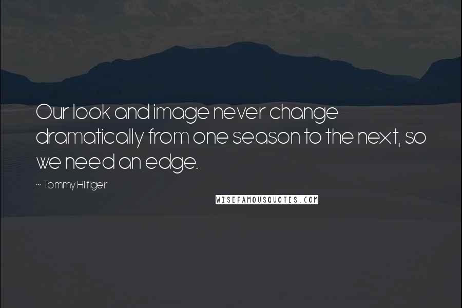 Tommy Hilfiger Quotes: Our look and image never change dramatically from one season to the next, so we need an edge.