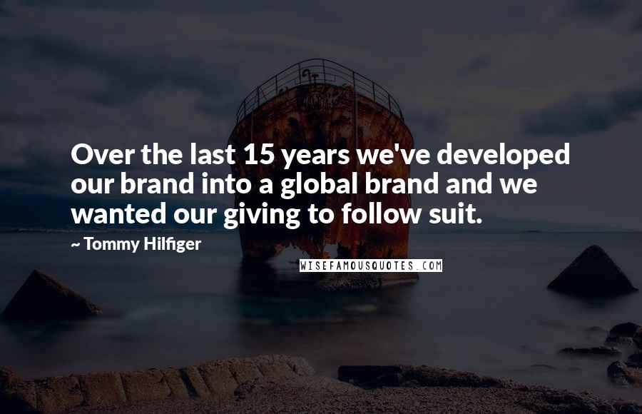 Tommy Hilfiger Quotes: Over the last 15 years we've developed our brand into a global brand and we wanted our giving to follow suit.