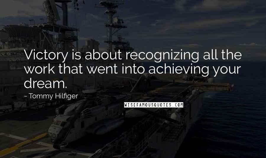 Tommy Hilfiger Quotes: Victory is about recognizing all the work that went into achieving your dream.