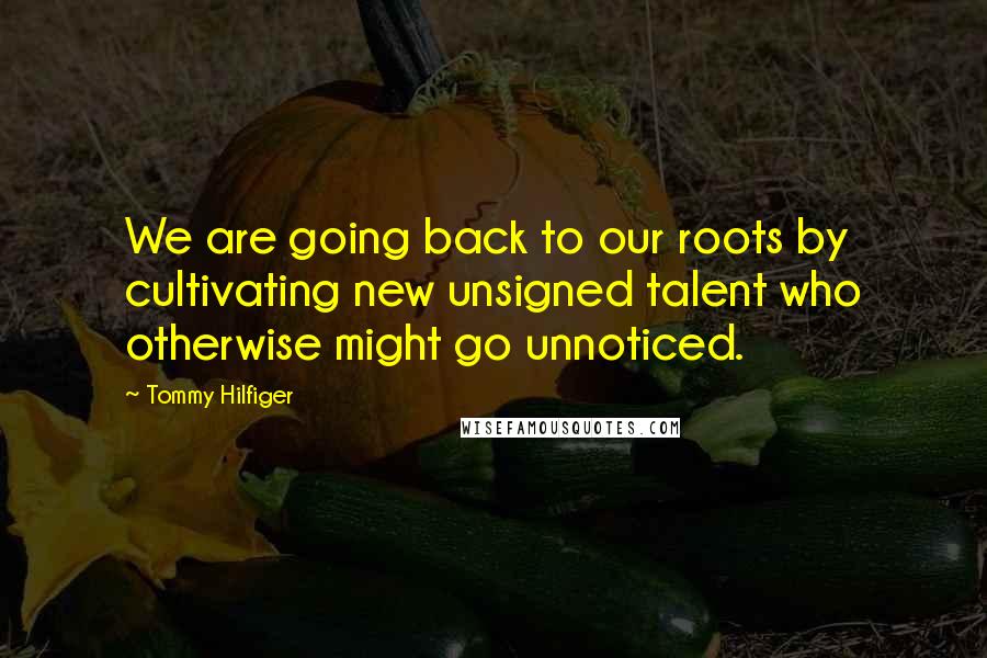 Tommy Hilfiger Quotes: We are going back to our roots by cultivating new unsigned talent who otherwise might go unnoticed.