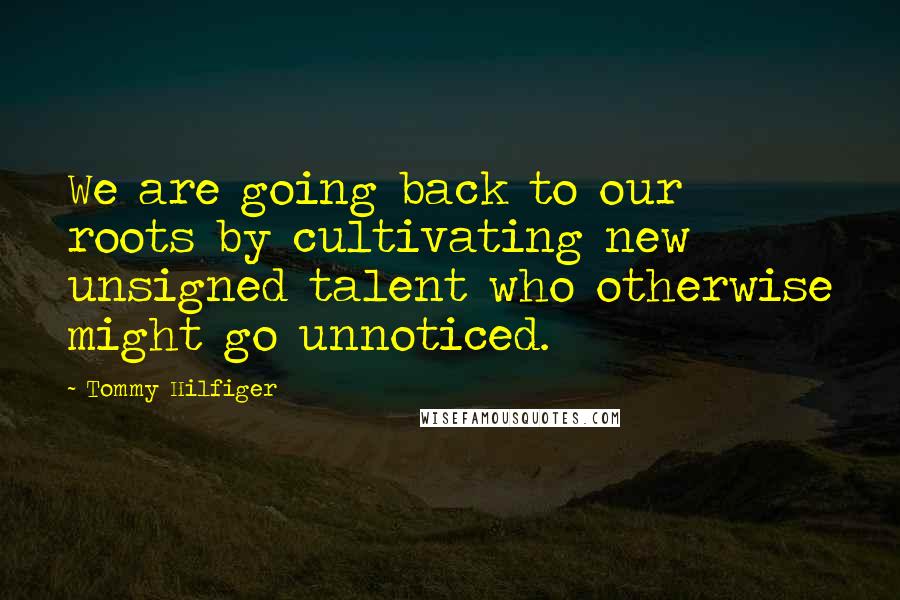 Tommy Hilfiger Quotes: We are going back to our roots by cultivating new unsigned talent who otherwise might go unnoticed.
