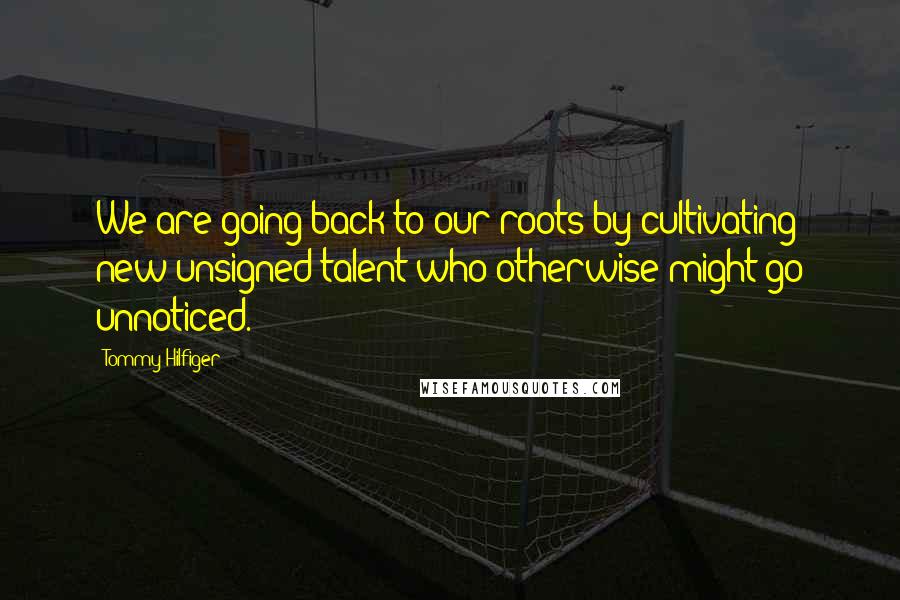 Tommy Hilfiger Quotes: We are going back to our roots by cultivating new unsigned talent who otherwise might go unnoticed.