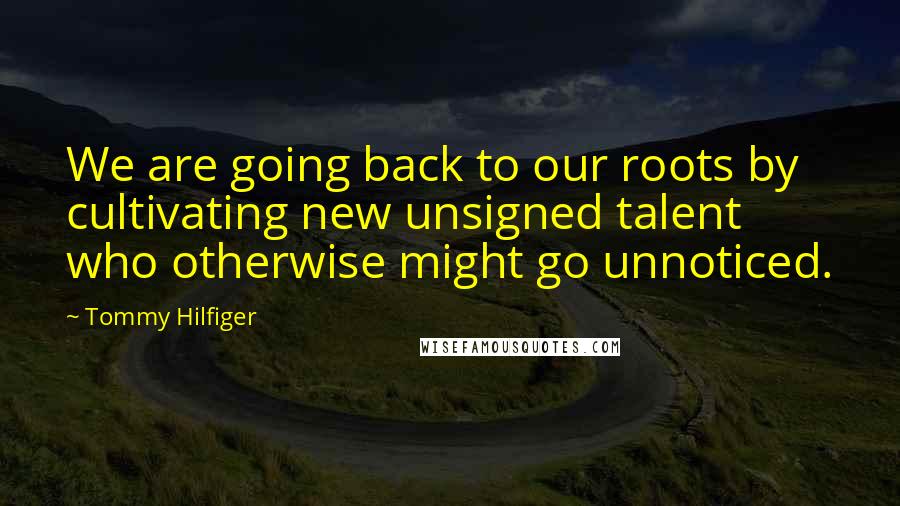 Tommy Hilfiger Quotes: We are going back to our roots by cultivating new unsigned talent who otherwise might go unnoticed.