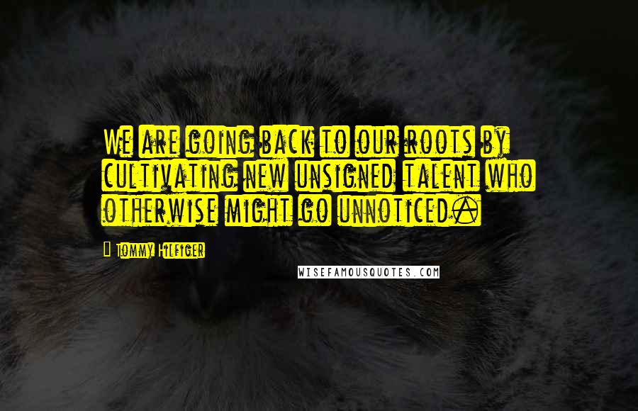 Tommy Hilfiger Quotes: We are going back to our roots by cultivating new unsigned talent who otherwise might go unnoticed.