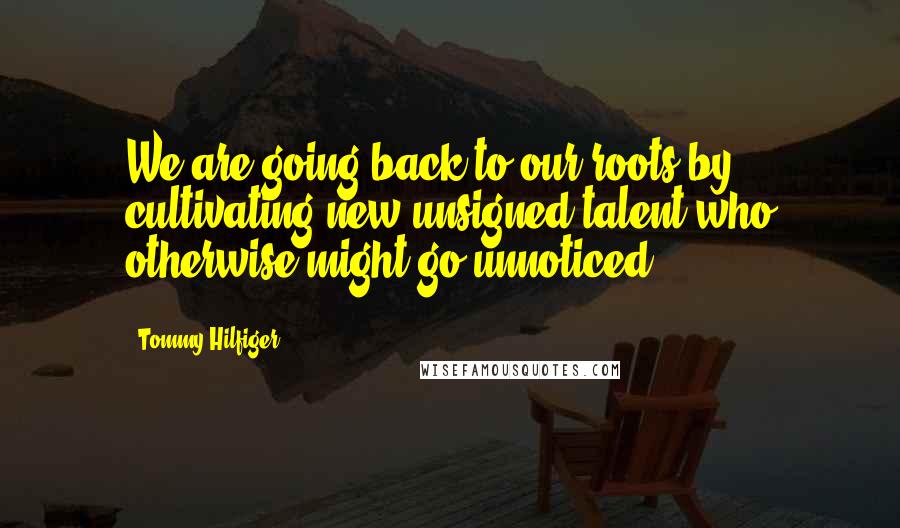 Tommy Hilfiger Quotes: We are going back to our roots by cultivating new unsigned talent who otherwise might go unnoticed.
