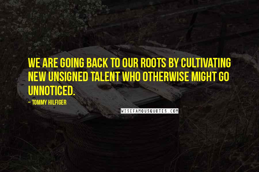 Tommy Hilfiger Quotes: We are going back to our roots by cultivating new unsigned talent who otherwise might go unnoticed.