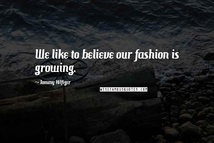 Tommy Hilfiger Quotes: We like to believe our fashion is growing.