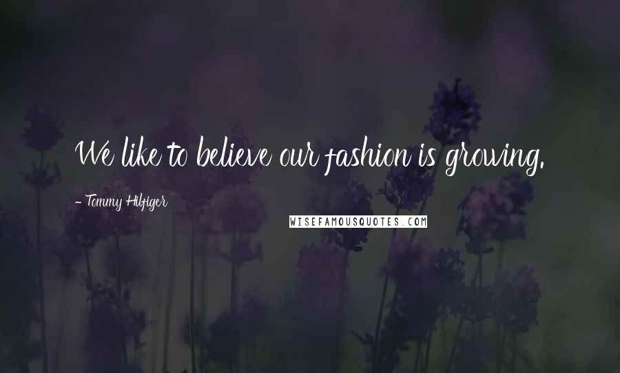 Tommy Hilfiger Quotes: We like to believe our fashion is growing.