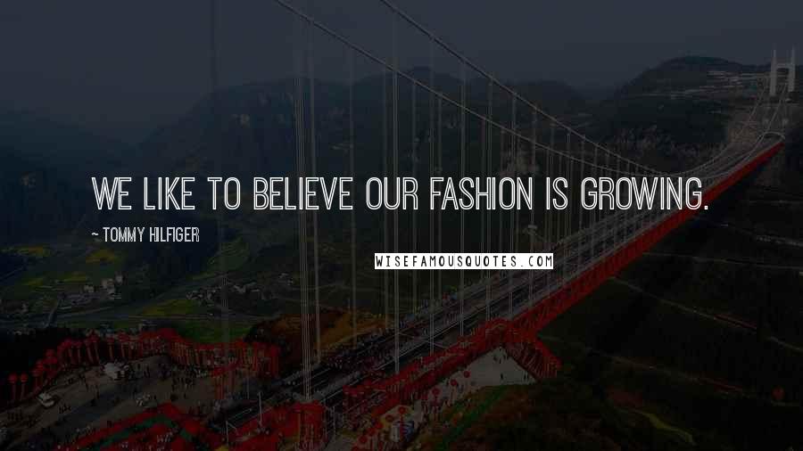 Tommy Hilfiger Quotes: We like to believe our fashion is growing.