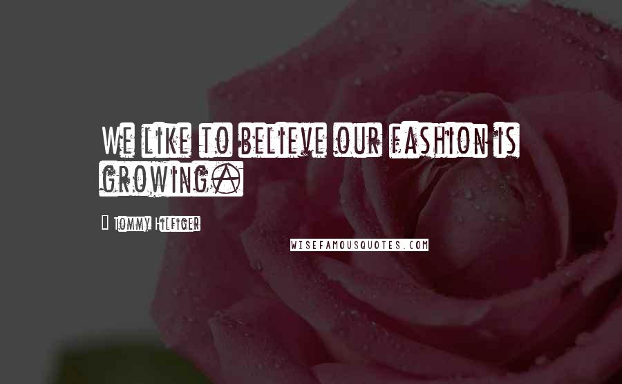 Tommy Hilfiger Quotes: We like to believe our fashion is growing.
