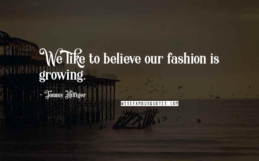 Tommy Hilfiger Quotes: We like to believe our fashion is growing.