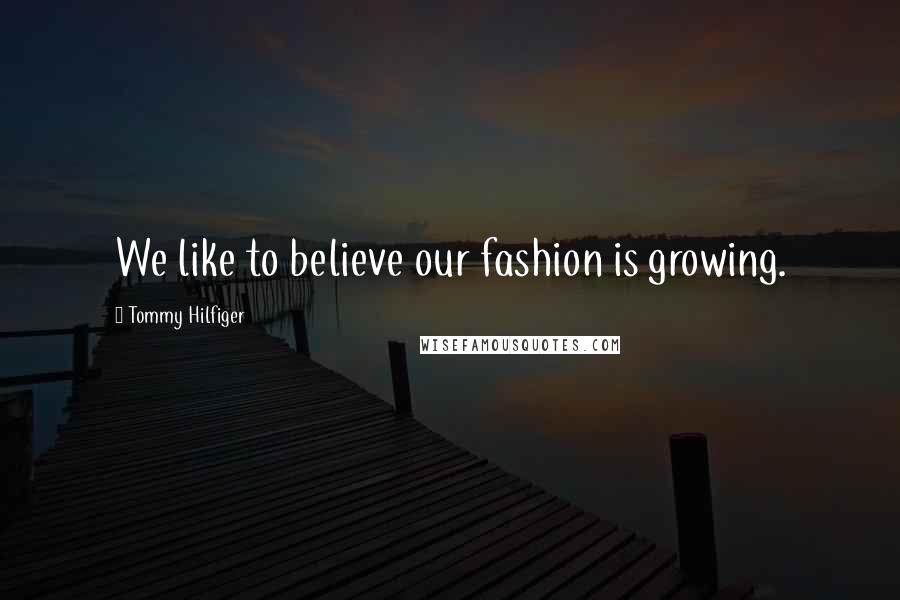 Tommy Hilfiger Quotes: We like to believe our fashion is growing.