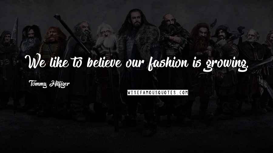 Tommy Hilfiger Quotes: We like to believe our fashion is growing.