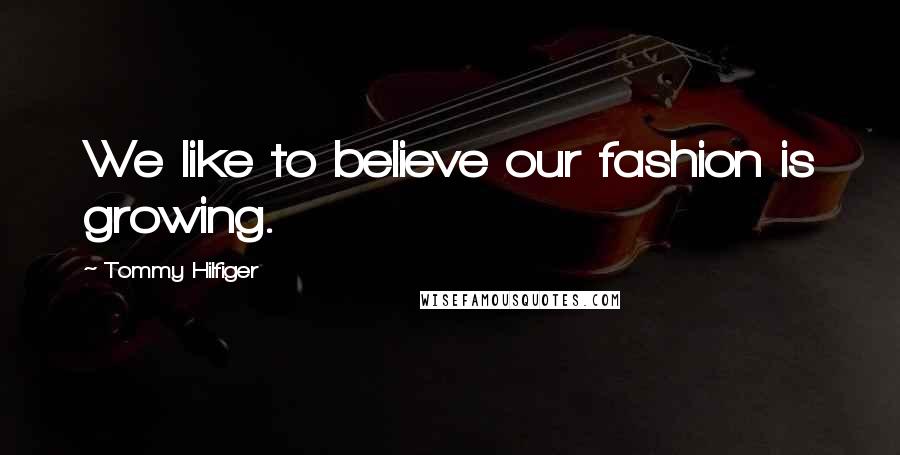 Tommy Hilfiger Quotes: We like to believe our fashion is growing.