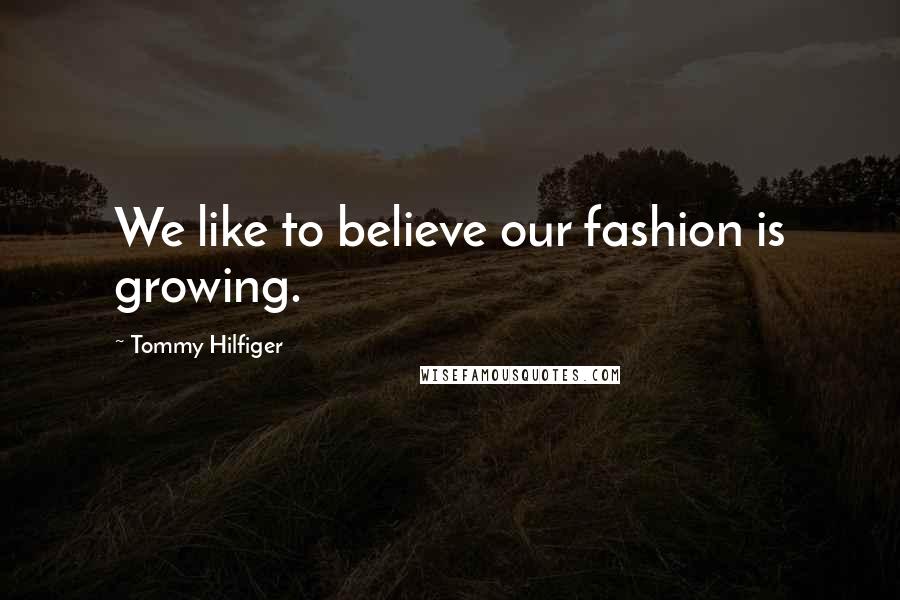 Tommy Hilfiger Quotes: We like to believe our fashion is growing.