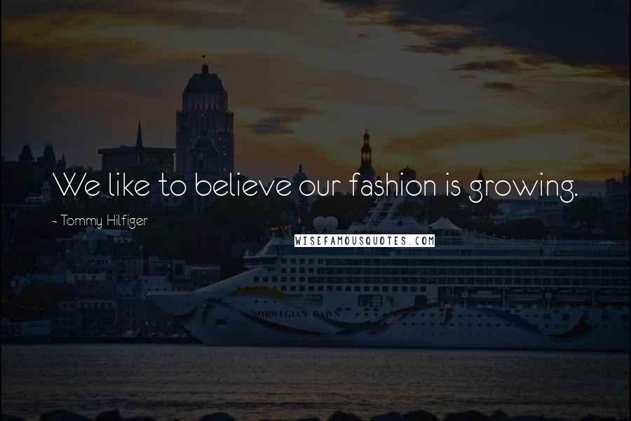 Tommy Hilfiger Quotes: We like to believe our fashion is growing.