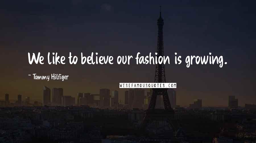 Tommy Hilfiger Quotes: We like to believe our fashion is growing.