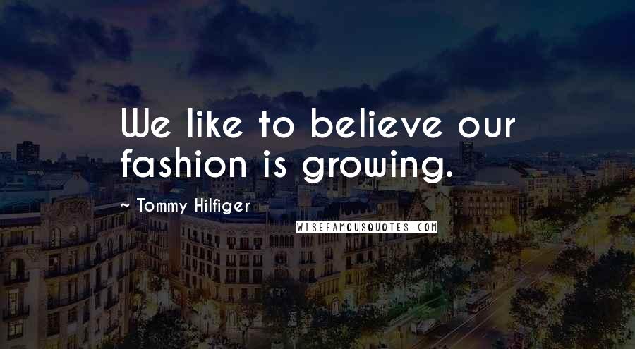 Tommy Hilfiger Quotes: We like to believe our fashion is growing.