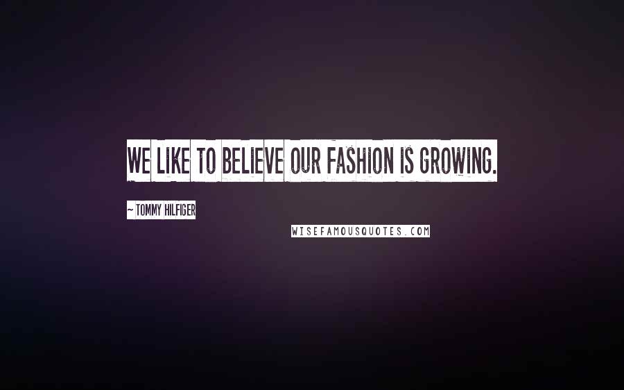Tommy Hilfiger Quotes: We like to believe our fashion is growing.