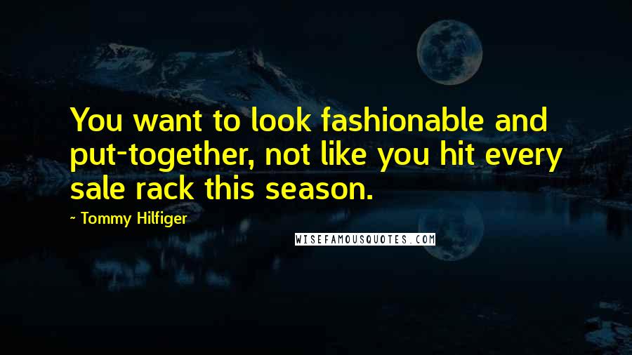 Tommy Hilfiger Quotes: You want to look fashionable and put-together, not like you hit every sale rack this season.