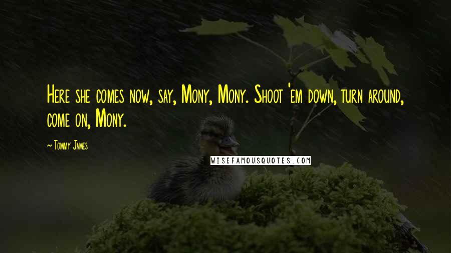 Tommy James Quotes: Here she comes now, say, Mony, Mony. Shoot 'em down, turn around, come on, Mony.