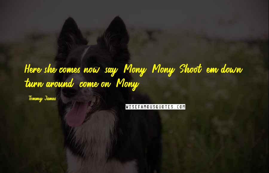 Tommy James Quotes: Here she comes now, say, Mony, Mony. Shoot 'em down, turn around, come on, Mony.