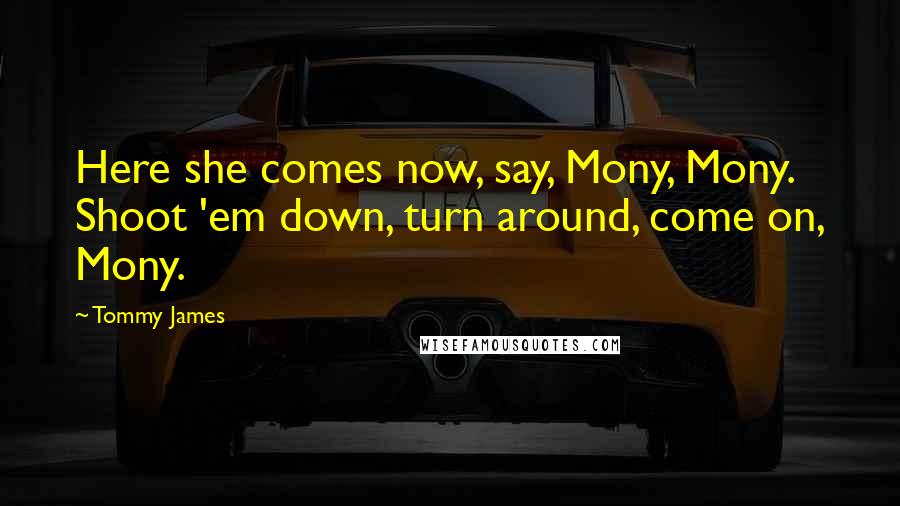 Tommy James Quotes: Here she comes now, say, Mony, Mony. Shoot 'em down, turn around, come on, Mony.