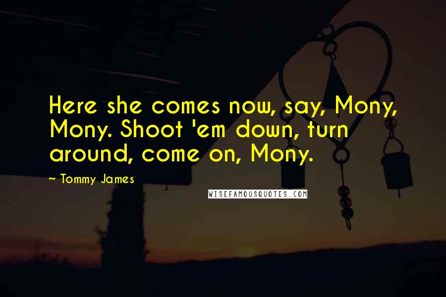 Tommy James Quotes: Here she comes now, say, Mony, Mony. Shoot 'em down, turn around, come on, Mony.