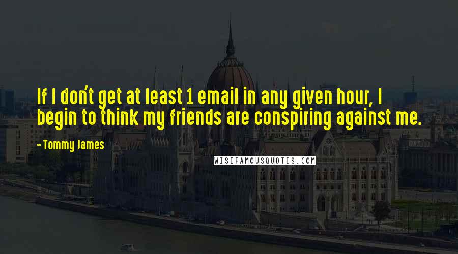 Tommy James Quotes: If I don't get at least 1 email in any given hour, I begin to think my friends are conspiring against me.