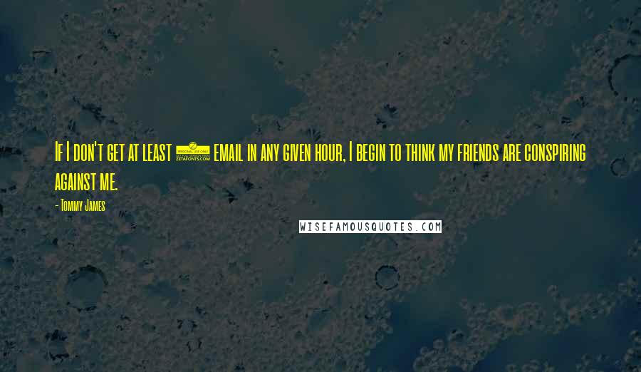 Tommy James Quotes: If I don't get at least 1 email in any given hour, I begin to think my friends are conspiring against me.