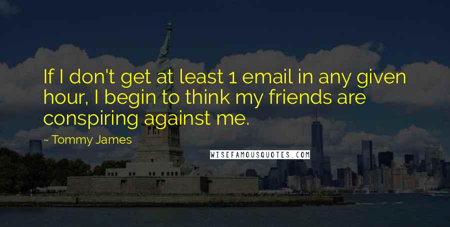 Tommy James Quotes: If I don't get at least 1 email in any given hour, I begin to think my friends are conspiring against me.