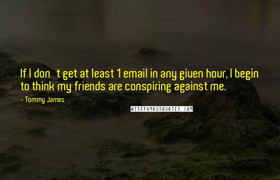 Tommy James Quotes: If I don't get at least 1 email in any given hour, I begin to think my friends are conspiring against me.