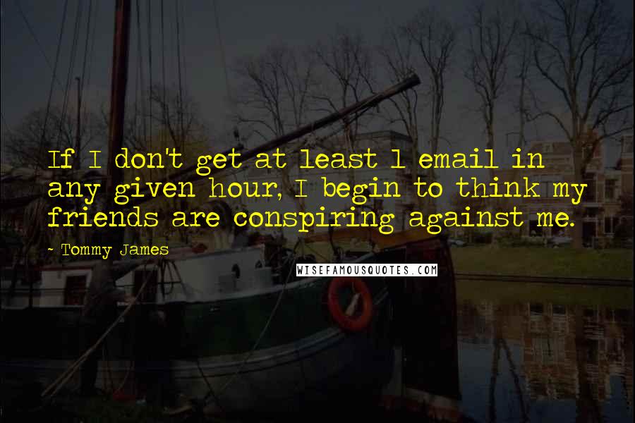 Tommy James Quotes: If I don't get at least 1 email in any given hour, I begin to think my friends are conspiring against me.