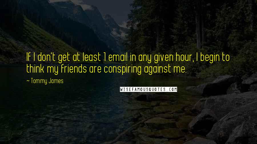 Tommy James Quotes: If I don't get at least 1 email in any given hour, I begin to think my friends are conspiring against me.