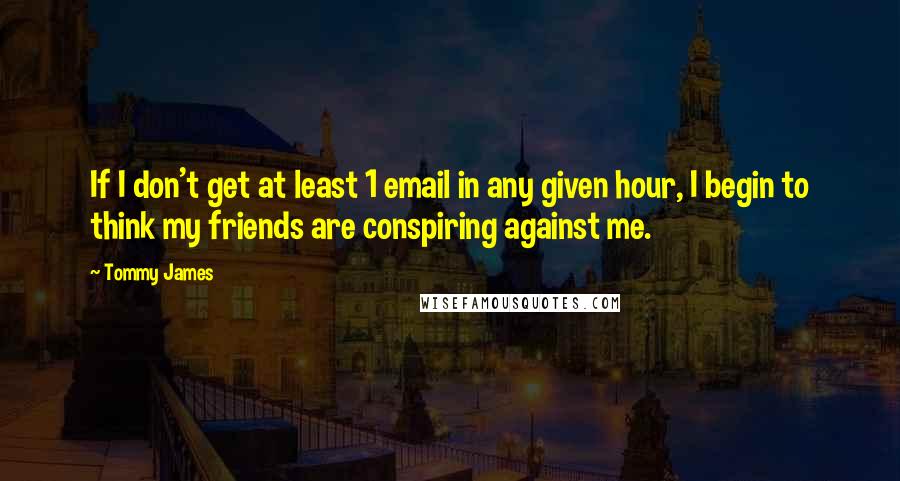 Tommy James Quotes: If I don't get at least 1 email in any given hour, I begin to think my friends are conspiring against me.