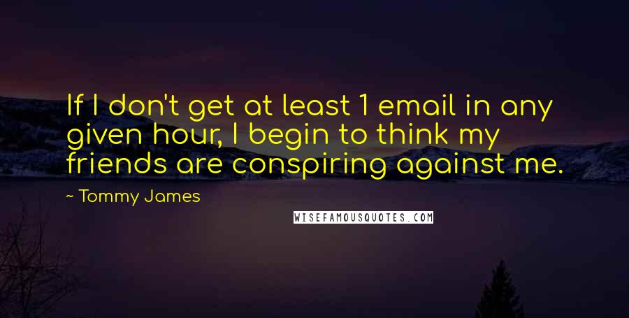 Tommy James Quotes: If I don't get at least 1 email in any given hour, I begin to think my friends are conspiring against me.