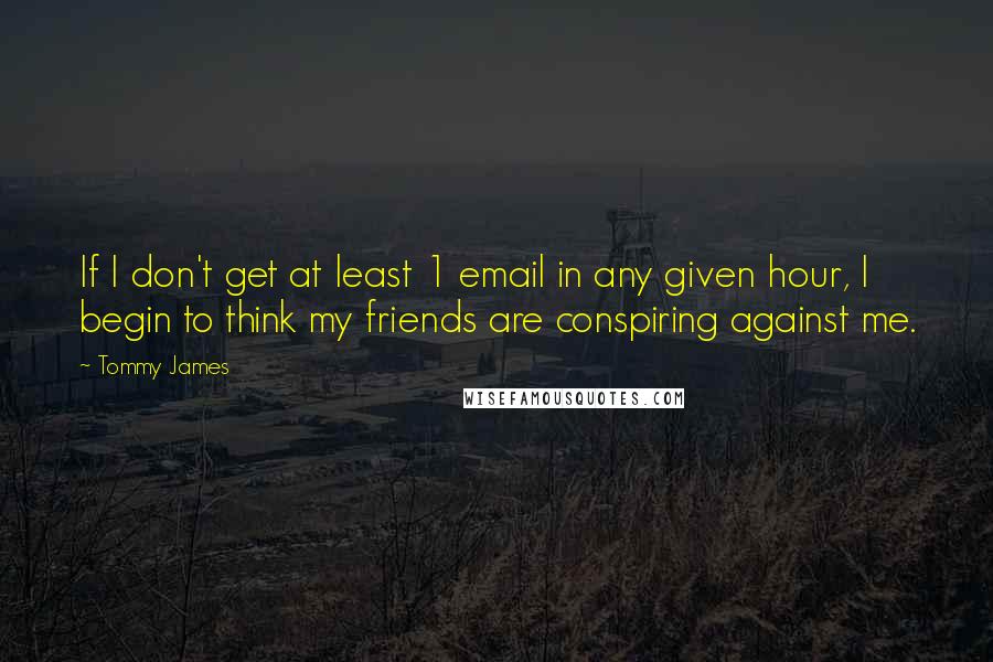 Tommy James Quotes: If I don't get at least 1 email in any given hour, I begin to think my friends are conspiring against me.